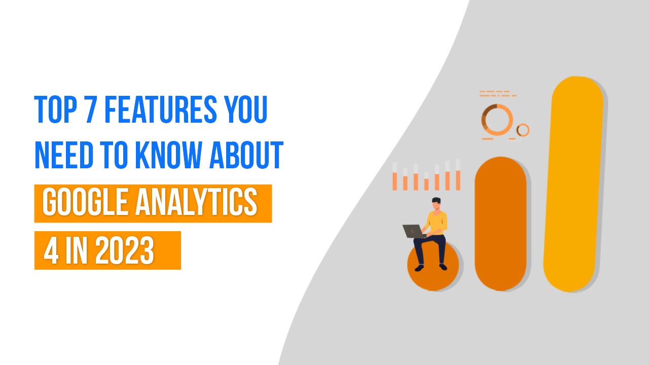 Top 7 Features you need to know about Google Analytics 4 in 2023